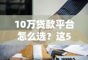 10万贷款平台怎么选?这5点帮你避坑又省钱 10万贷款平台怎么选?这5点帮你避坑又省钱