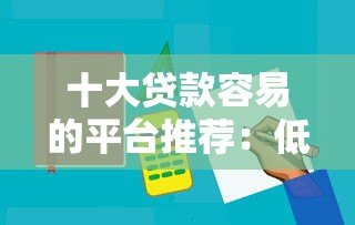 十大贷款容易的平台推荐:低门槛、快速放款攻略 十大贷款容易的平台推荐:低门槛、快速放款攻略