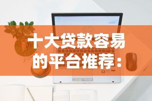 十大贷款容易的平台推荐:低门槛、快速放款攻略 十大贷款容易的平台推荐:低门槛、快速放款攻略
