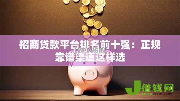 招商贷款平台排名前十强:正规靠谱渠道这样选 招商贷款平台排名前十强:正规靠谱渠道这样选
