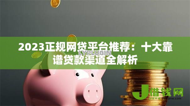 2023正规网贷平台推荐:十大靠谱贷款渠道全解析 2023正规网贷平台推荐:十大靠谱贷款渠道全解析