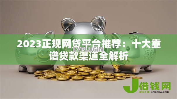 2023正规网贷平台推荐:十大靠谱贷款渠道全解析 2023正规网贷平台推荐:十大靠谱贷款渠道全解析