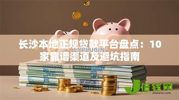 长沙本地正规贷款平台盘点:10家靠谱渠道及避坑指南 长沙本地正规贷款平台盘点:10家靠谱渠道及避坑指南