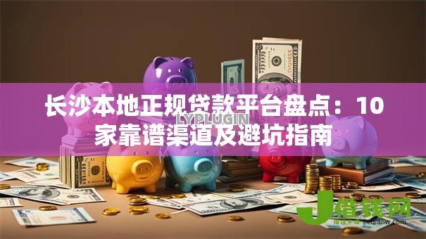 长沙本地正规贷款平台盘点:10家靠谱渠道及避坑指南 长沙本地正规贷款平台盘点:10家靠谱渠道及避坑指南