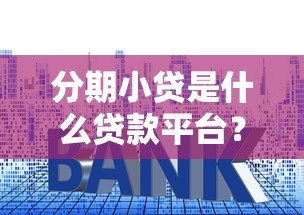 分期小贷是什么贷款平台？特点、申请流程及注意事项详解