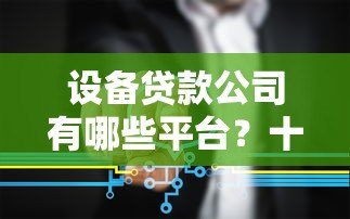 设备贷款公司有哪些平台?十大靠谱机构推荐及申请攻略 设备贷款公司有哪些平台?十大靠谱机构推荐及申请攻略