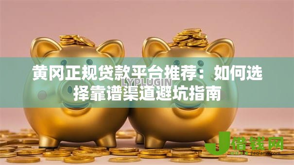 黄冈正规贷款平台推荐:如何选择靠谱渠道避坑指南 黄冈正规贷款平台推荐:如何选择靠谱渠道避坑指南