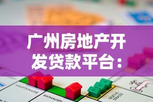 广州房地产开发贷款平台:申请流程、利率对比及风险解析 广州房地产开发贷款平台:申请流程、利率对比及风险解析