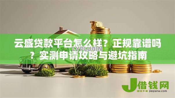 云盛贷款平台怎么样?正规靠谱吗?实测申请攻略与避坑指南 云盛贷款平台怎么样?正规靠谱吗?实测申请攻略与避坑指南