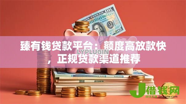 臻有钱贷款平台：额度高放款快，正规贷款渠道推荐