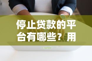 停止贷款的平台有哪些?用户如何应对风险与影响 停止贷款的平台有哪些?用户如何应对风险与影响