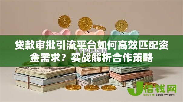 贷款审批引流平台如何高效匹配资金需求?实战解析合作策略 贷款审批引流平台如何高效匹配资金需求?实战解析合作策略