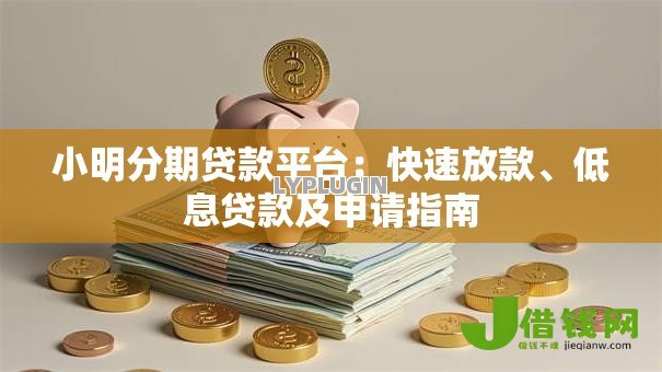 小明分期贷款平台:快速放款、低息贷款及申请指南 小明分期贷款平台:快速放款、低息贷款及申请指南