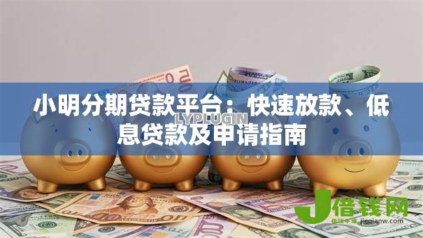 小明分期贷款平台:快速放款、低息贷款及申请指南 小明分期贷款平台:快速放款、低息贷款及申请指南