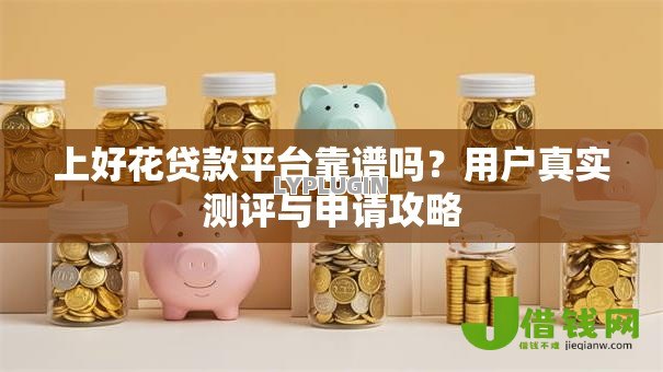 上好花贷款平台靠谱吗?用户真实测评与申请攻略 上好花贷款平台靠谱吗?用户真实测评与申请攻略