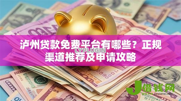 泸州贷款免费平台有哪些?正规渠道推荐及申请攻略 泸州贷款免费平台有哪些?正规渠道推荐及申请攻略