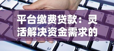 平台缴费贷款：灵活解决资金需求的全流程指南