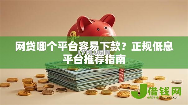 网贷哪个平台容易下款?正规低息平台推荐指南 网贷哪个平台容易下款?正规低息平台推荐指南