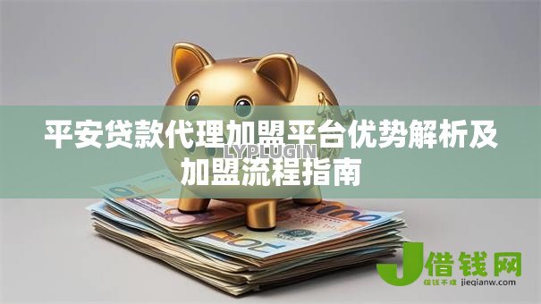 平安贷款代理加盟平台优势解析及加盟流程指南 平安贷款代理加盟平台优势解析及加盟流程指南