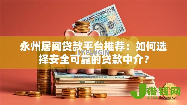 永州居间贷款平台推荐:如何选择安全可靠的贷款中介? 永州居间贷款平台推荐:如何选择安全可靠的贷款中介?
