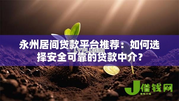 永州居间贷款平台推荐:如何选择安全可靠的贷款中介? 永州居间贷款平台推荐:如何选择安全可靠的贷款中介?