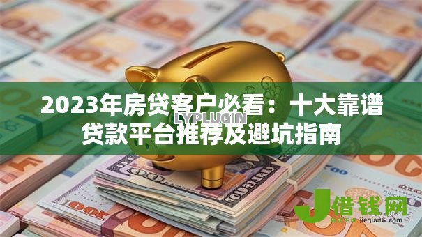 2023年房贷客户必看:十大靠谱贷款平台推荐及避坑指南 2023年房贷客户必看:十大靠谱贷款平台推荐及避坑指南