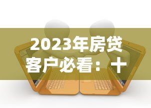 2023年房贷客户必看:十大靠谱贷款平台推荐及避坑指南 2023年房贷客户必看:十大靠谱贷款平台推荐及避坑指南