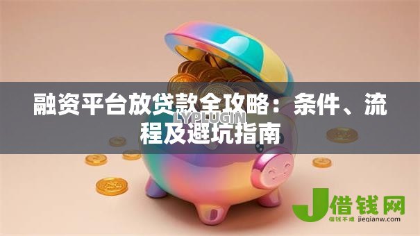 融资平台放贷款全攻略:条件、流程及避坑指南 融资平台放贷款全攻略:条件、流程及避坑指南