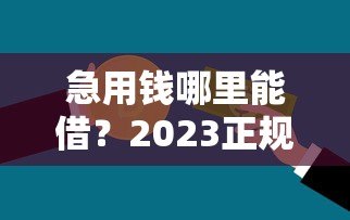 急用钱哪里能借？2023正规贷款平台推荐，快速到账安全靠谱
