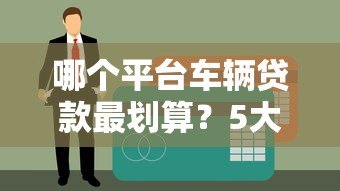 哪个平台车辆贷款最划算？5大平台对比及申请攻略