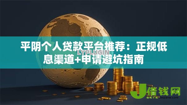 平阴个人贷款平台推荐:正规低息渠道+申请避坑指南 平阴个人贷款平台推荐:正规低息渠道+申请避坑指南