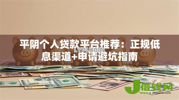 平阴个人贷款平台推荐:正规低息渠道+申请避坑指南 平阴个人贷款平台推荐:正规低息渠道+申请避坑指南