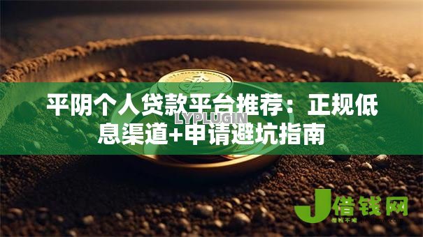 平阴个人贷款平台推荐:正规低息渠道+申请避坑指南 平阴个人贷款平台推荐:正规低息渠道+申请避坑指南