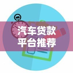 汽车贷款平台推荐:正规渠道对比及申请攻略 汽车贷款平台推荐:正规渠道对比及申请攻略