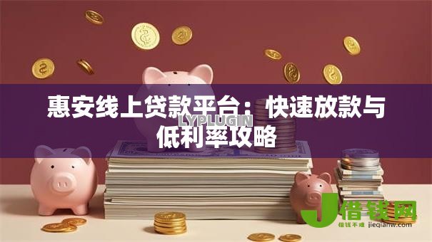惠安线上贷款平台:快速放款与低利率攻略 惠安线上贷款平台:快速放款与低利率攻略