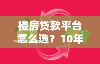 楼房贷款平台怎么选?10年经验教你避坑指南 楼房贷款平台怎么选?10年经验教你避坑指南