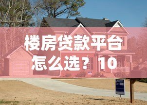 楼房贷款平台怎么选?10年经验教你避坑指南 楼房贷款平台怎么选?10年经验教你避坑指南
