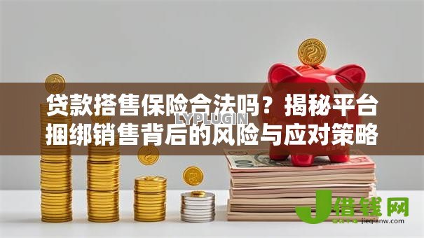 贷款搭售保险合法吗?揭秘平台捆绑销售背后的风险与应对策略 贷款搭售保险合法吗?揭秘平台捆绑销售背后的风险与应对策略