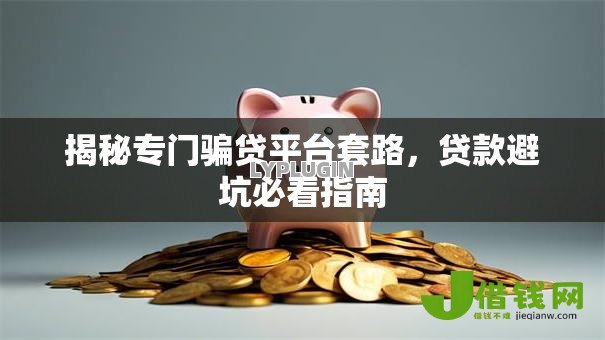揭秘专门骗贷平台套路,贷款避坑必看指南 揭秘专门骗贷平台套路,贷款避坑必看指南