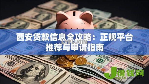 西安贷款信息全攻略:正规平台推荐与申请指南 西安贷款信息全攻略:正规平台推荐与申请指南