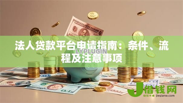 法人贷款平台申请指南：条件、流程及注意事项