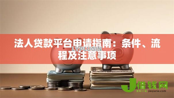 法人贷款平台申请指南：条件、流程及注意事项
