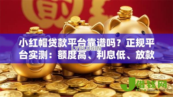 小红帽贷款平台靠谱吗?正规平台实测:额度高、利息低、放款快 小红帽贷款平台靠谱吗?正规平台实测:额度高、利息低、放款快