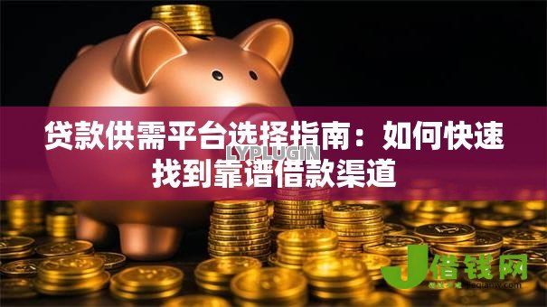 贷款供需平台选择指南:如何快速找到靠谱借款渠道 贷款供需平台选择指南:如何快速找到靠谱借款渠道