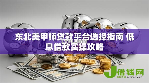东北美甲师贷款平台选择指南 低息借款实操攻略