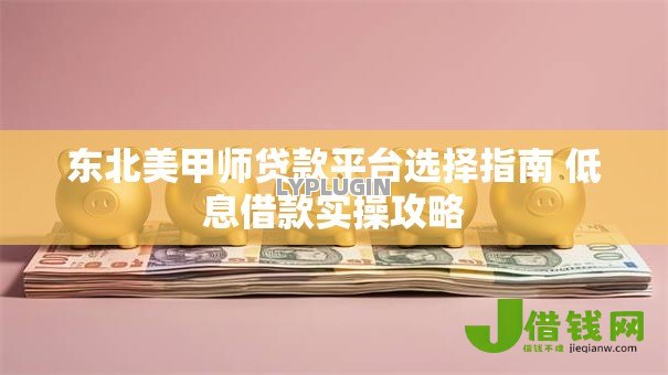 东北美甲师贷款平台选择指南 低息借款实操攻略