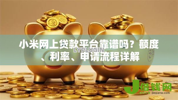 小米网上贷款平台靠谱吗?额度、利率、申请流程详解 小米网上贷款平台靠谱吗?额度、利率、申请流程详解