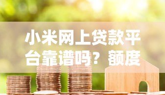 小米网上贷款平台靠谱吗?额度、利率、申请流程详解 小米网上贷款平台靠谱吗?额度、利率、申请流程详解
