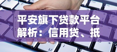 平安旗下贷款平台解析：信用贷、抵押贷全覆盖，灵活借款方案一览