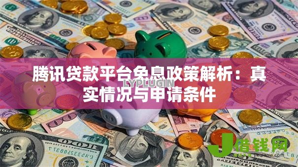 腾讯贷款平台免息政策解析：真实情况与申请条件